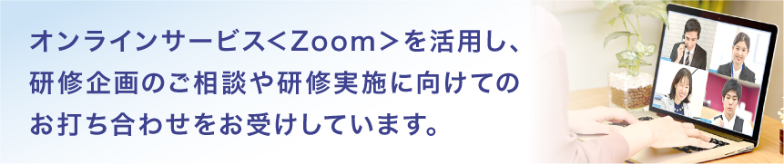 オンラインサービス＜Zoom＞を活用し、研修企画のご相談や研修実施に向けてのお打ち合わせをお受けしています。